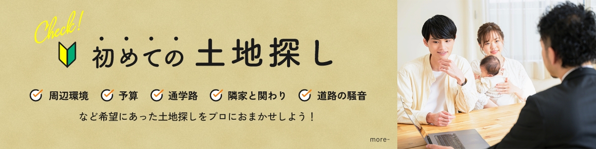 初めての土地探し 周辺環境 予算 通学路 隣家とのかかわり 道路の騒音 など希望にあった土地探しをプロにお任せしよう！